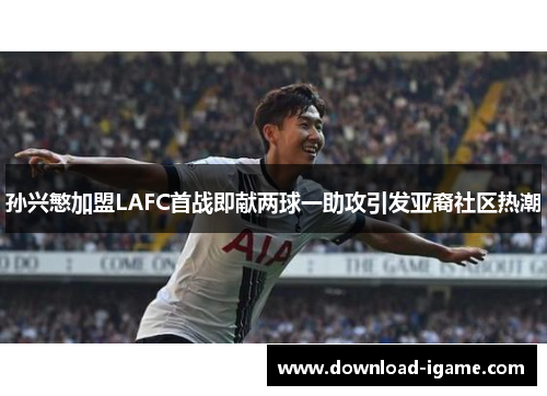 孙兴慜加盟LAFC首战即献两球一助攻引发亚裔社区热潮 孙兴慜加盟LAFC首战即献两球一助攻引发亚裔社区热潮