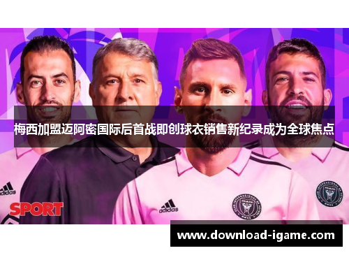 梅西加盟迈阿密国际后首战即创球衣销售新纪录成为全球焦点 梅西加盟迈阿密国际后首战即创球衣销售新纪录成为全球焦点