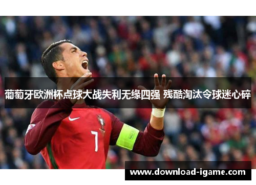葡萄牙欧洲杯点球大战失利无缘四强 残酷淘汰令球迷心碎 葡萄牙欧洲杯点球大战失利无缘四强 残酷淘汰令球迷心碎