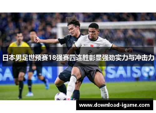 日本男足世预赛18强赛四连胜彰显强劲实力与冲击力 日本男足世预赛18强赛四连胜彰显强劲实力与冲击力