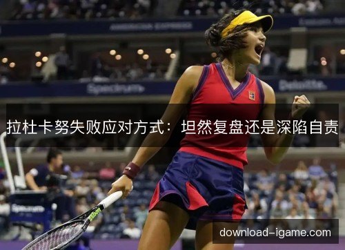 拉杜卡努失败应对方式：坦然复盘还是深陷自责